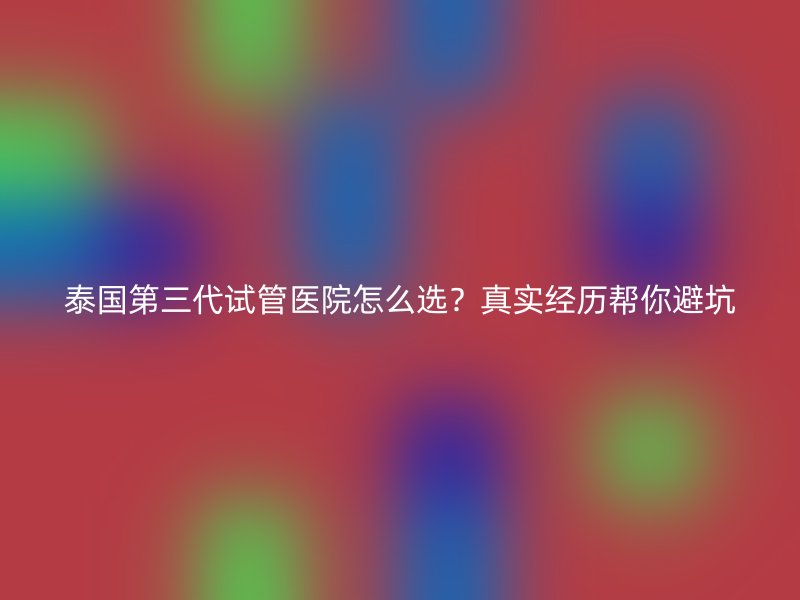 泰国第三代<a href='/' target='_blank'><u>试管医院</u></a>怎么选？真实经历帮你避坑