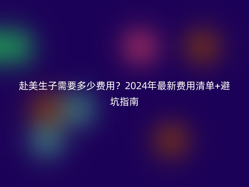 赴美生子需要多少费用?2024年最新费用清单+避坑指南