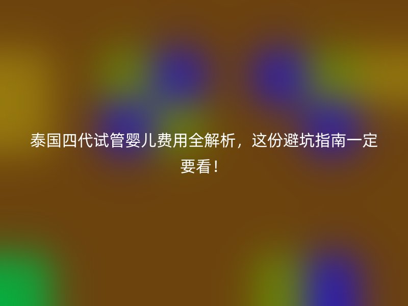 泰国四代试管婴儿费用全解析,这份避坑指南一定要看!