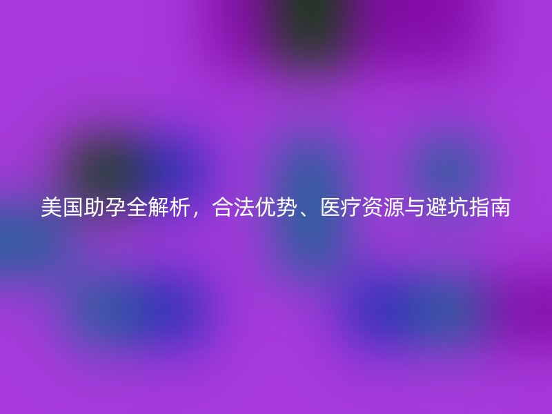 美国助孕全解析，合法优势、医疗资源与避坑指南
