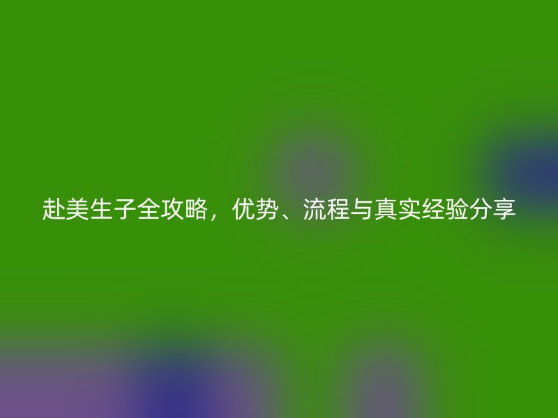 赴美生子全攻略，优势、流程与真实经验分享