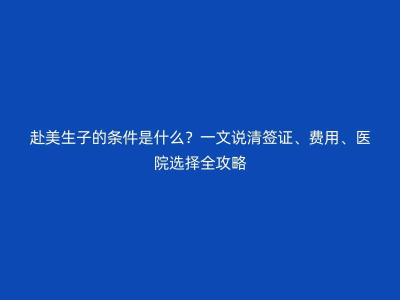 赴美生子的条件是什么？一文说清签证、费用、医院选择全攻略