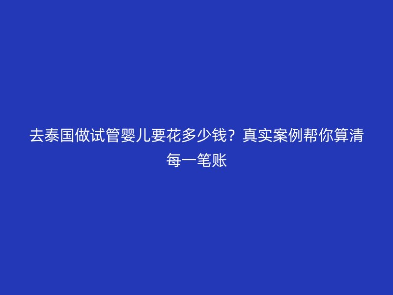 去泰国做试管婴儿要花多少钱?真实案例帮你算清每一笔账