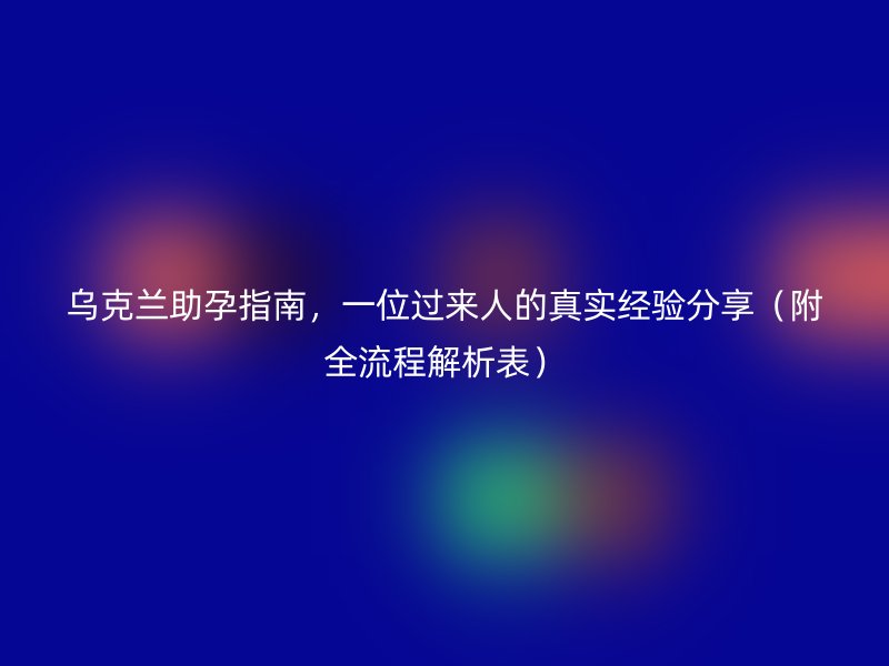 乌克兰助孕指南，一位过来人的真实经验分享（附全流程解析表）
