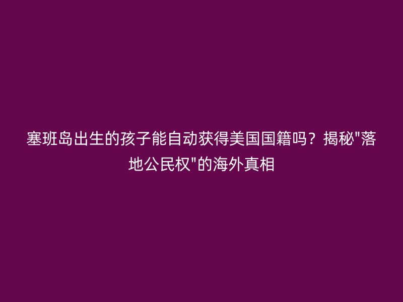 塞班岛出生的孩子能自动获得美国国籍吗？揭秘