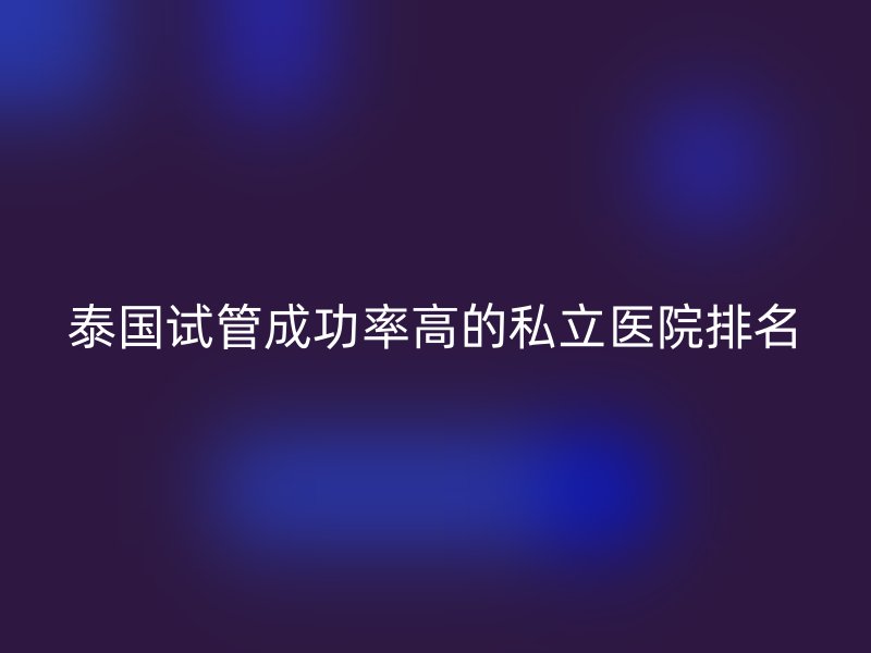 泰国试管成功率高的私立医院排名