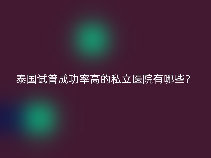 泰国试管成功率高的私立医院有哪些？