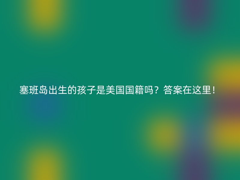 塞班岛出生的孩子是美国国籍吗？答案在这里！