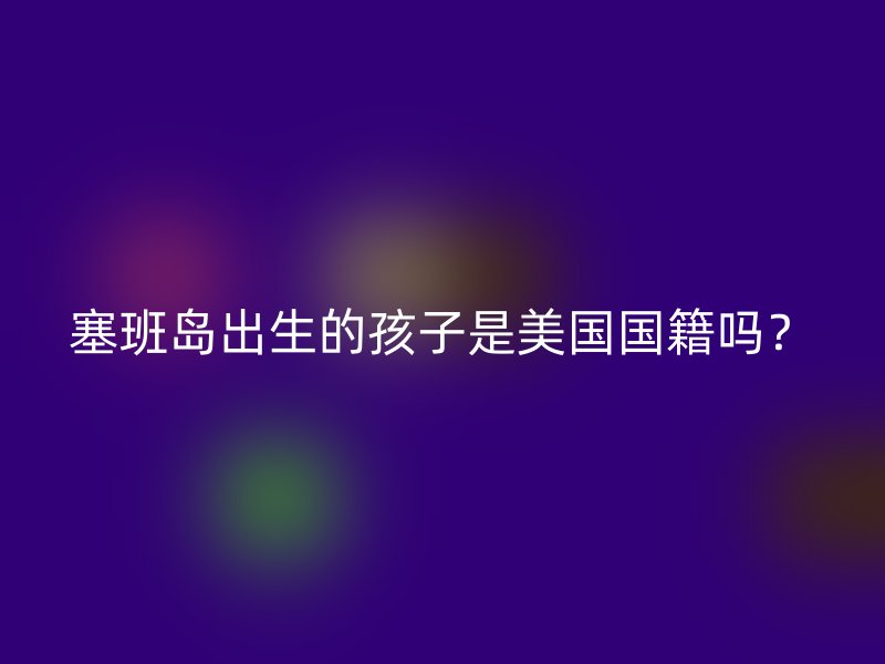 塞班岛出生的孩子是美国国籍吗？
