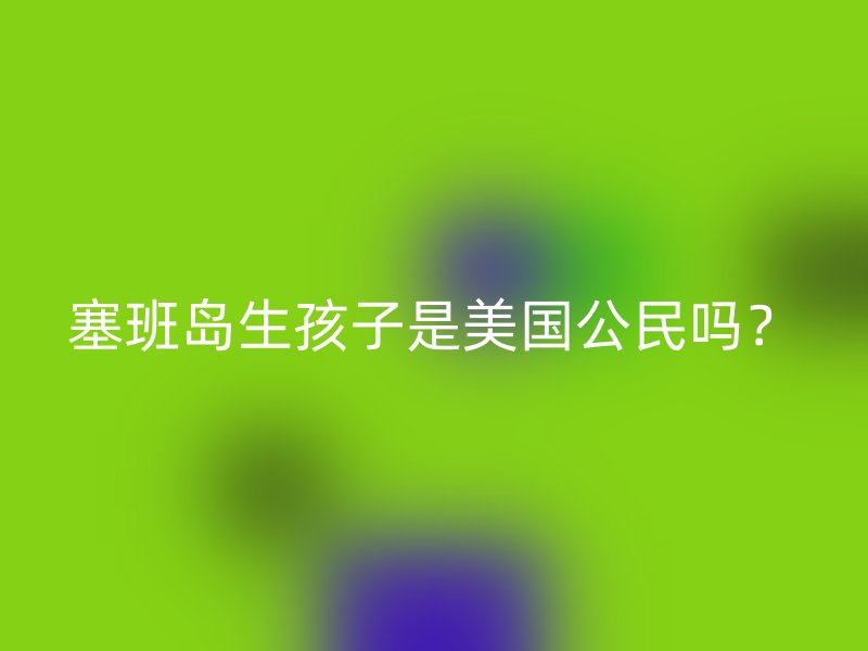 塞班岛生孩子是美国公民吗？