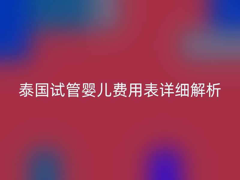 泰国试管婴儿费用表详细解析