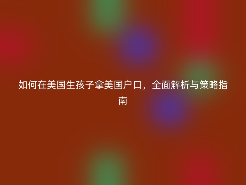 如何在美国生孩子拿美国户口，全面解析与策略指南
