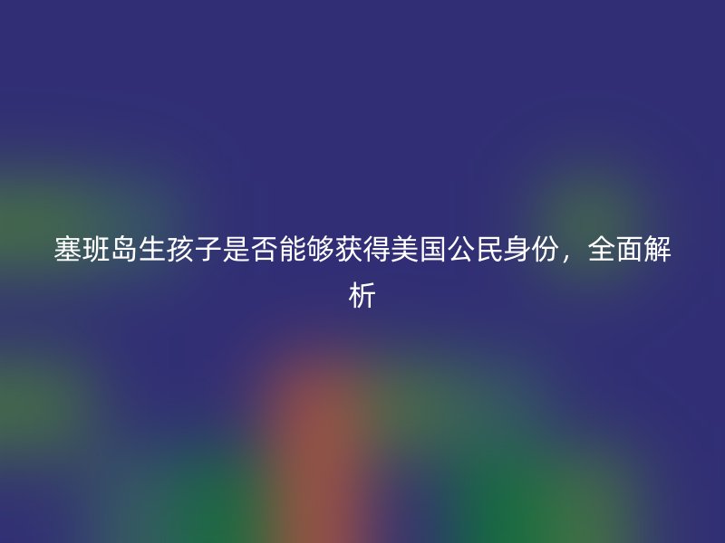 塞班岛生孩子是否能够获得美国公民身份，全面解析