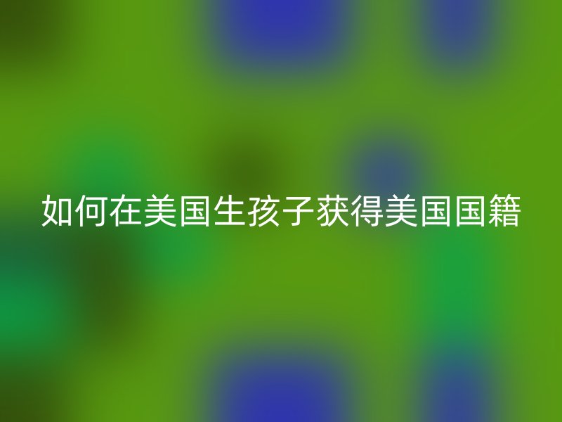 如何在美国生孩子获得美国国籍