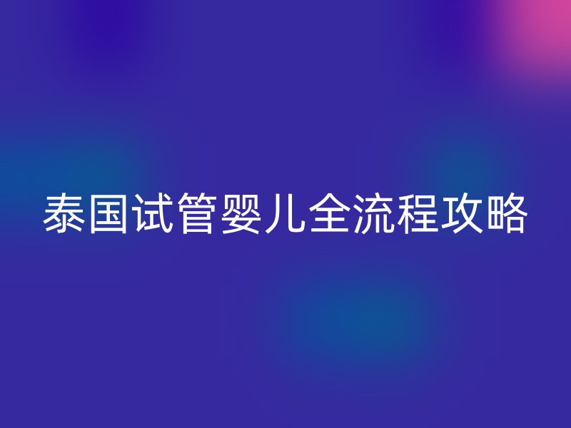 泰国试管婴儿全流程攻略