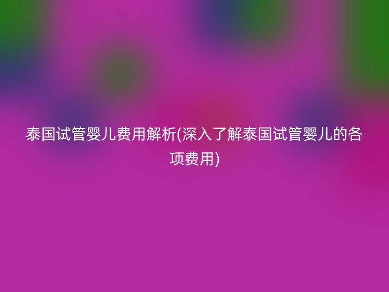 泰国试管婴儿费用解析(深入了解泰国试管婴儿的各项费用)