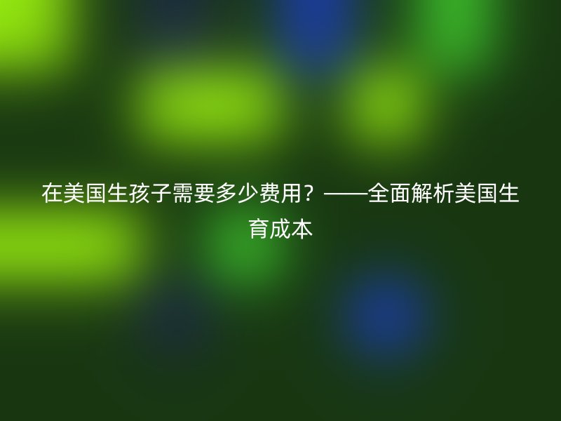 在美国生孩子需要多少费用？——全面解析美国生育成本
