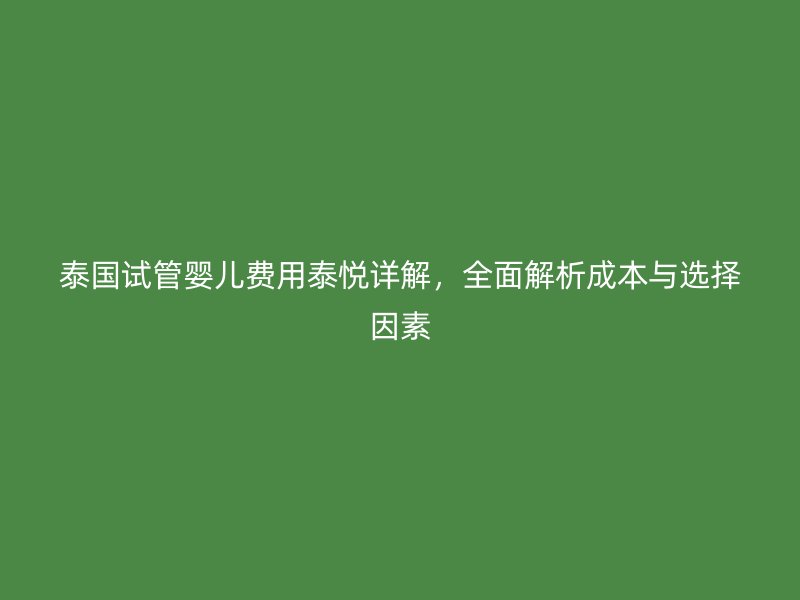 泰国试管婴儿费用泰悦详解,全面解析成本与选择因素