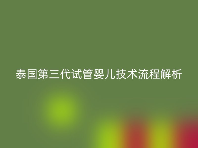 泰国第三代试管婴儿技术流程解析