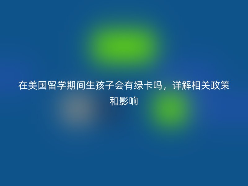 在美国留学期间生孩子会有绿卡吗，详解相关政策和影响