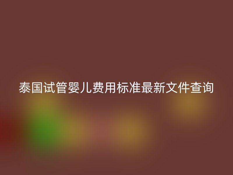 泰国试管婴儿费用标准最新文件查询