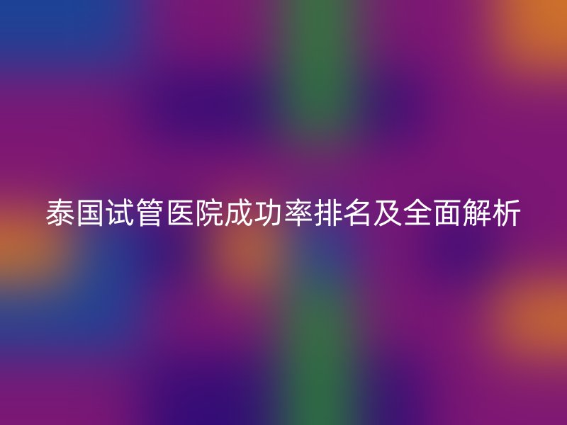 泰国试管医院成功率排名及全面解析