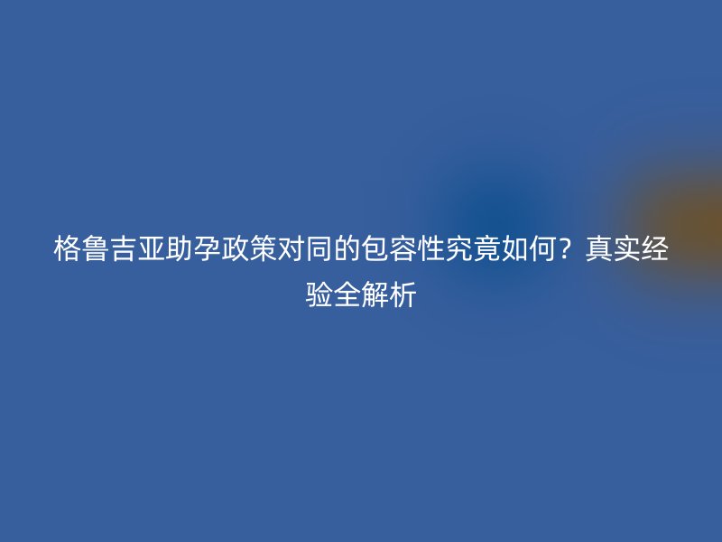 格鲁吉亚助孕政策对同的包容性究竟如何？真实经验全解析
