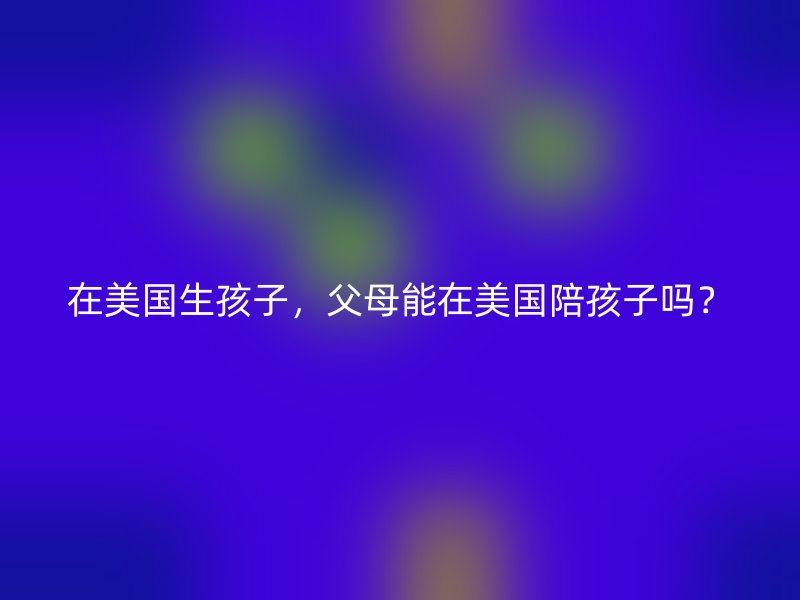 在美国生孩子，父母能在美国陪孩子吗？
