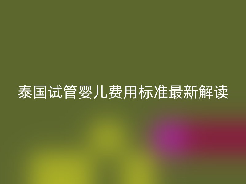 泰国试管婴儿费用标准最新解读