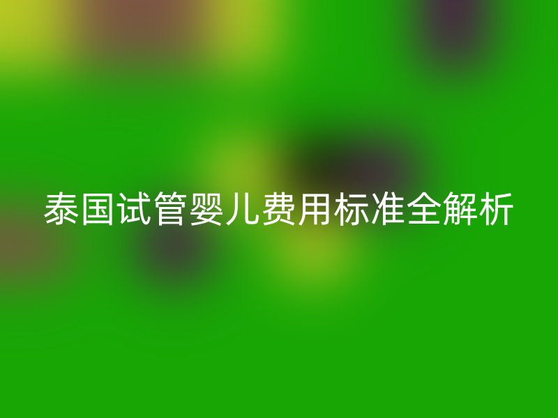 泰国试管婴儿费用标准全解析