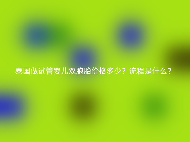 泰国做试管婴儿双胞胎价格多少？流程是什么？