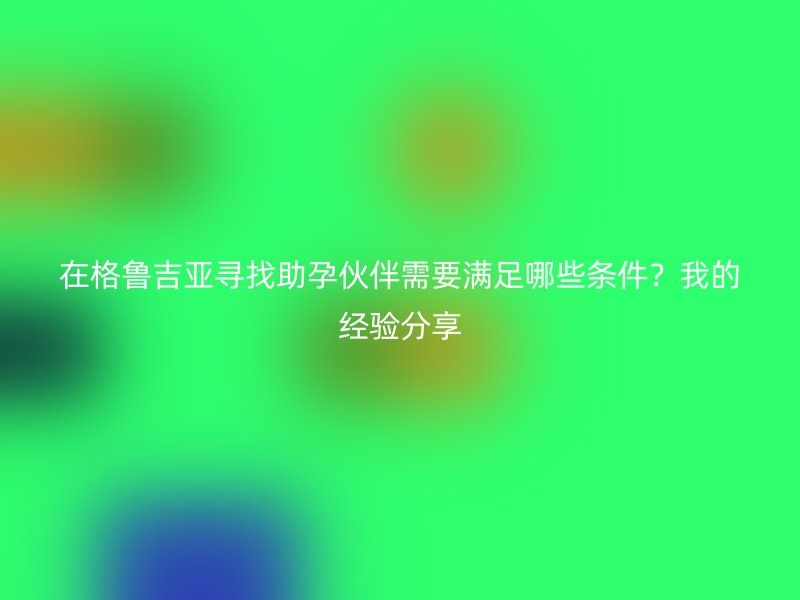 在格鲁吉亚寻找助孕伙伴需要满足哪些条件?我的经验分享