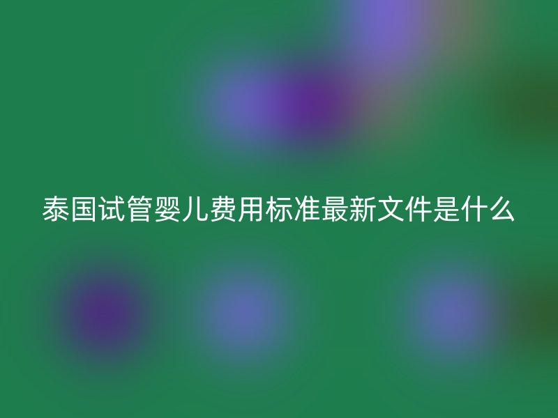 泰国试管婴儿费用标准最新文件是什么
