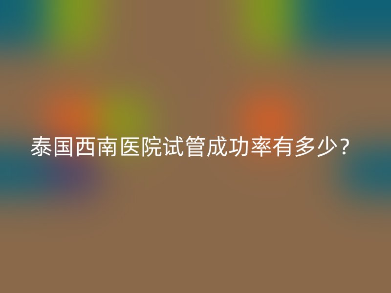 泰国西南医院试管成功率有多少？