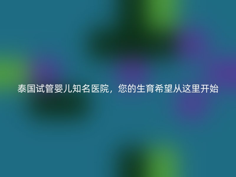 泰国试管婴儿知名医院，您的生育希望从这里开始