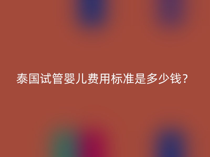 泰国试管婴儿费用标准是多少钱？