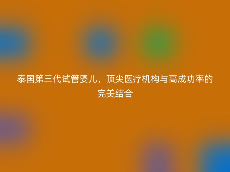 泰国第<a href='/tags/10_1.html' target='_blank'><u>三代试管婴儿</u></a>，顶尖医疗机构与高成功率的完美结合