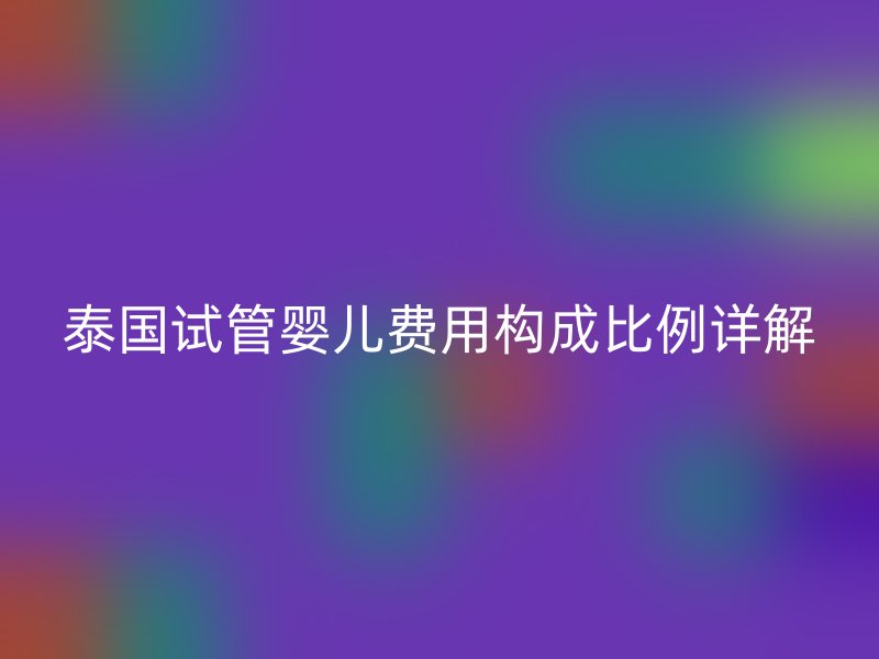 泰国试管婴儿费用构成比例详解