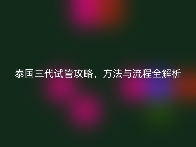 泰国三代试管攻略,方法与流程全解析