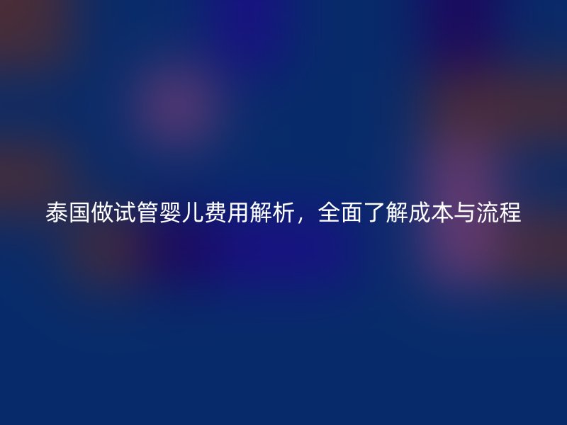 泰国做试管婴儿费用解析，全面了解成本与流程