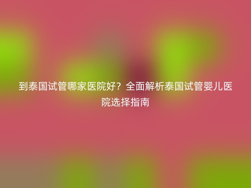 到泰国试管哪家医院好？全面解析泰国试管婴儿医院选择指南