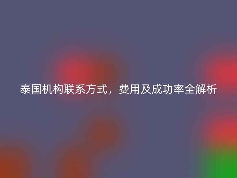 泰国机构联系方式，费用及成功率全解析