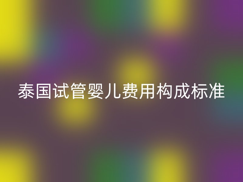 泰国试管婴儿费用构成标准