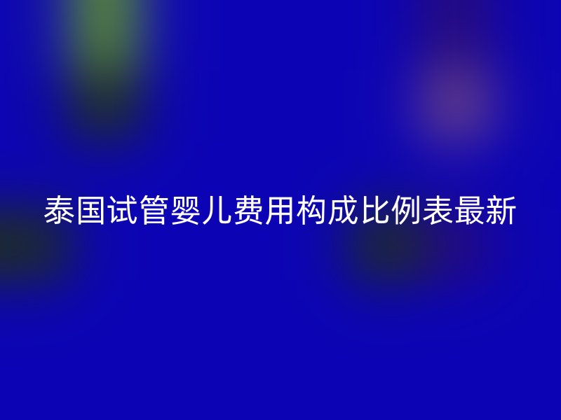 泰国试管婴儿费用构成比例表最新
