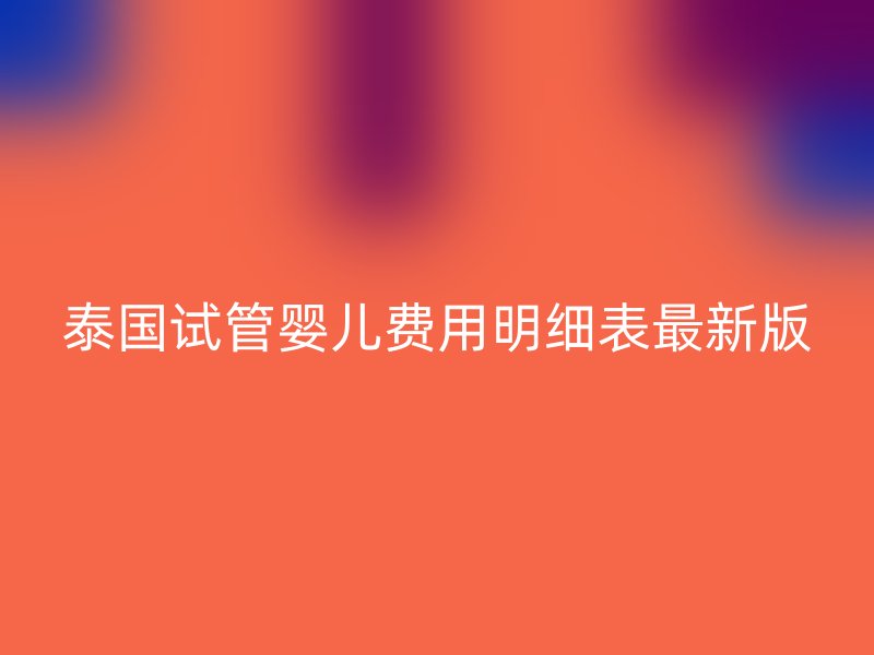 泰国试管婴儿费用明细表最新版