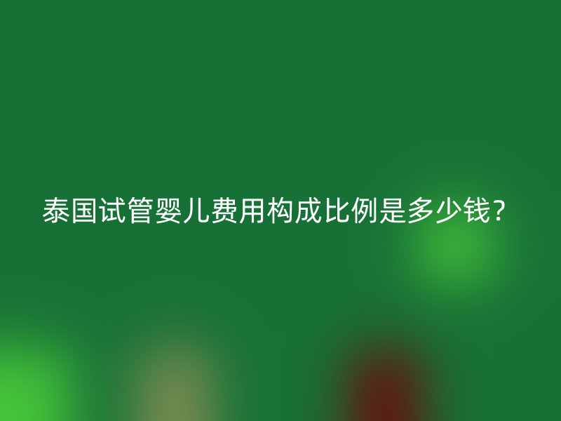 泰国试管婴儿费用构成比例是多少钱？