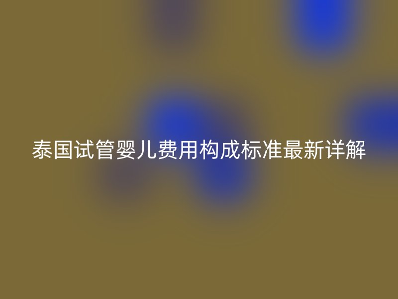 泰国试管婴儿费用构成标准最新详解