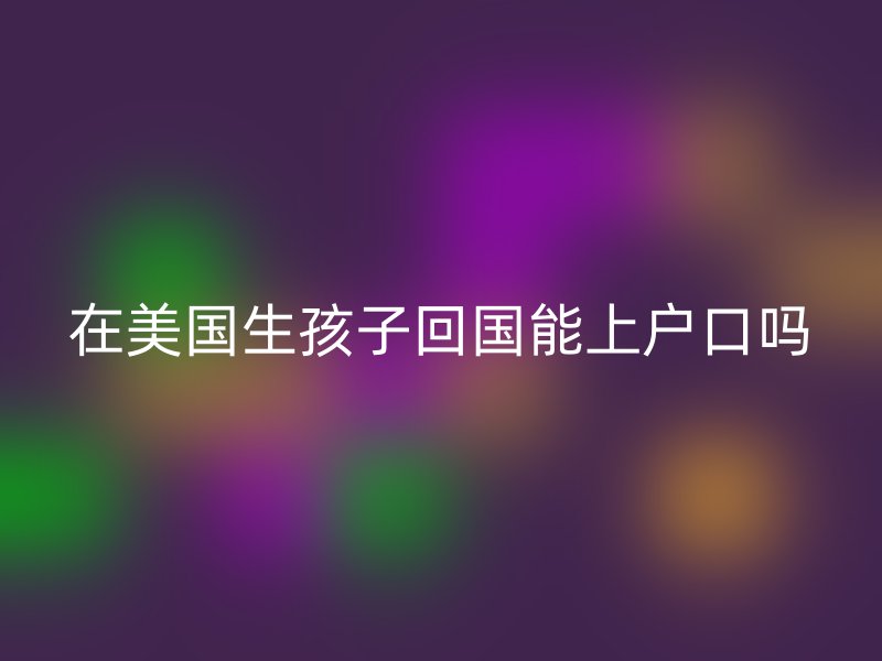 在美国生孩子回国能上户口吗
