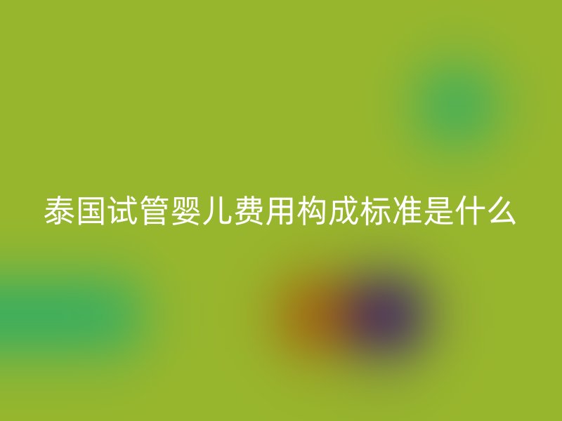 泰国试管婴儿费用构成标准是什么