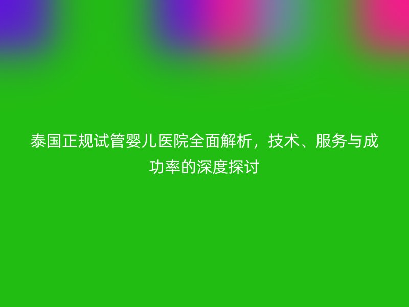 泰国正规试管婴儿医院全面解析,技术、服务与成功率的深度探讨